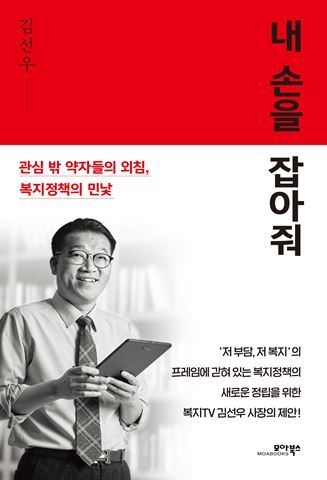 관심 밖 약자들의 외침, 복지정책의 민낯 <<내 손을 잡아줘>><br>
김선우 지음, 도서출판 모아북스 www.moabooks.com
